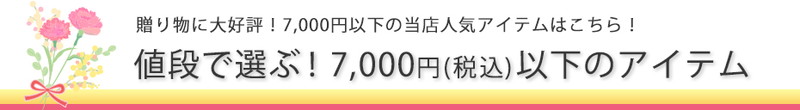 贈りものに大好評!7,000円以下の当店人気アイテムはこちら!値段で選ぶ!7,000円(税込)以下のアイテム