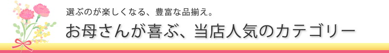 お母さんと自分用にも♪選ぶのが楽しくなる、豊富な品揃え。お母さんが喜ぶ、当店人気のカテゴリー